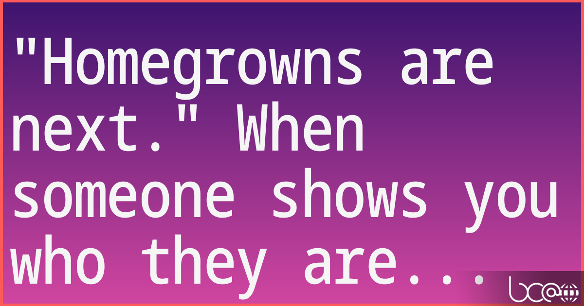 "Homegrowns are next." When someone shows you who they are... 