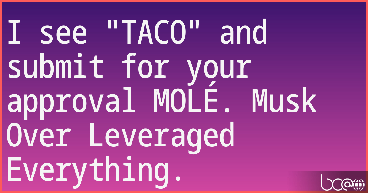I see "TACO" and submit for your approval MOLÉ. Musk Over Leveraged Everything.